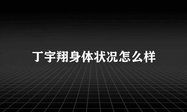 丁宇翔身体状况怎么样