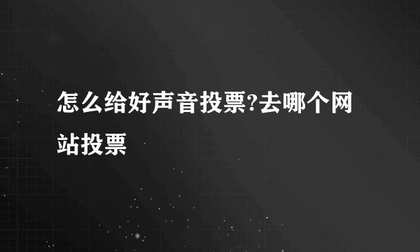 怎么给好声音投票?去哪个网站投票