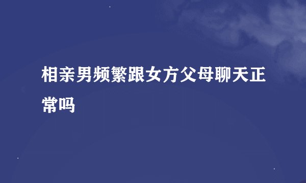 相亲男频繁跟女方父母聊天正常吗