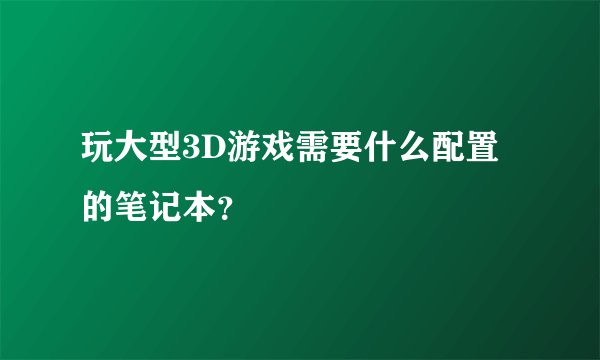 玩大型3D游戏需要什么配置的笔记本？
