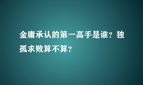 金庸承认的第一高手是谁？独孤求败算不算？