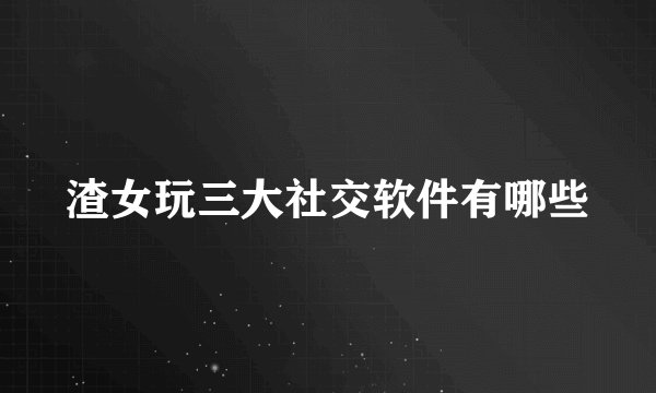 渣女玩三大社交软件有哪些