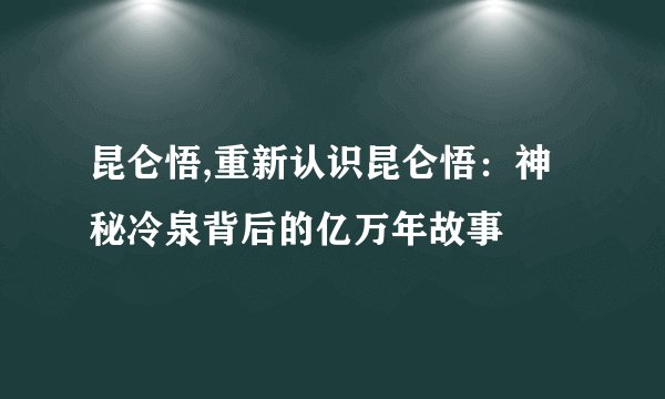昆仑悟,重新认识昆仑悟：神秘冷泉背后的亿万年故事