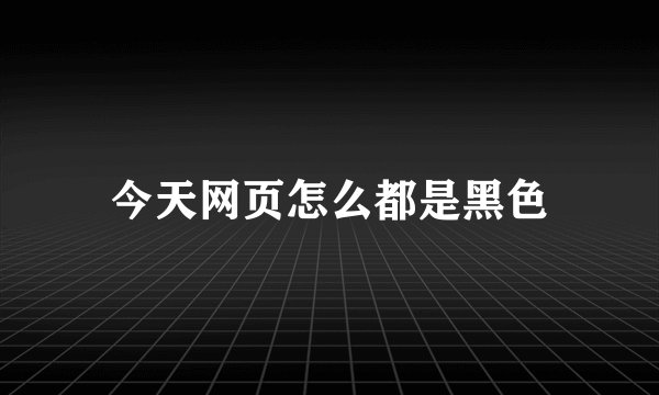 今天网页怎么都是黑色