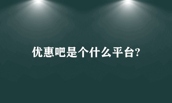 优惠吧是个什么平台?