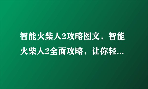 智能火柴人2攻略图文，智能火柴人2全面攻略，让你轻松通关！