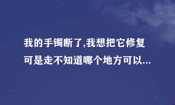 我的手镯断了,我想把它修复可是走不知道哪个地方可以修玉,有谁知道吗...