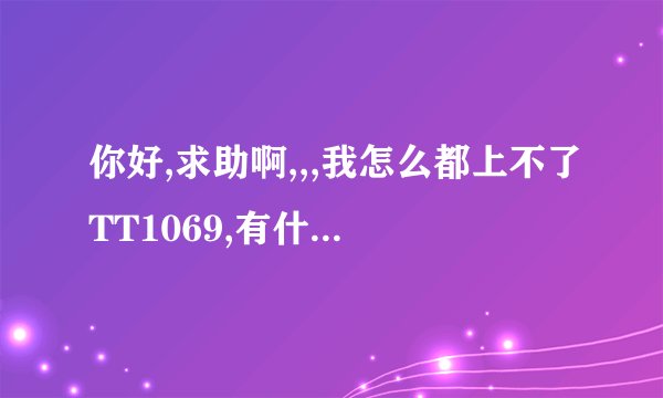 你好,求助啊,,,我怎么都上不了TT1069,有什么办法可以上去...