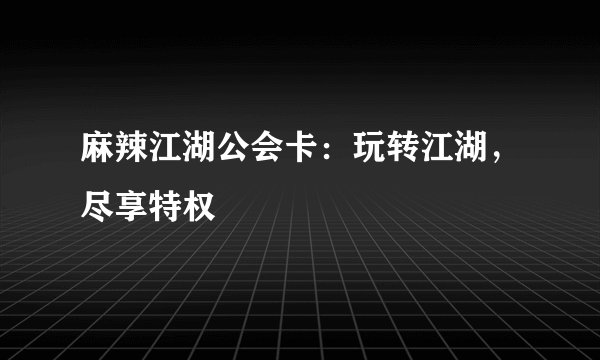 麻辣江湖公会卡：玩转江湖，尽享特权