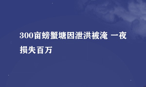 300亩螃蟹塘因泄洪被淹 一夜损失百万