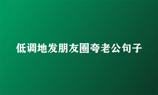 低调地发朋友圈夸老公句子