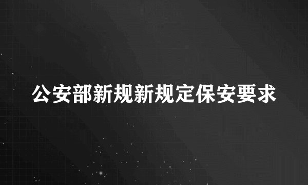 公安部新规新规定保安要求