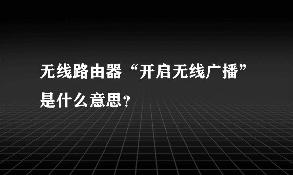 无线路由器“开启无线广播”是什么意思？