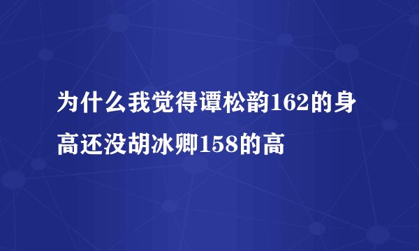 为什么我觉得谭松韵162的身高还没胡冰卿158的高