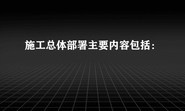 施工总体部署主要内容包括：