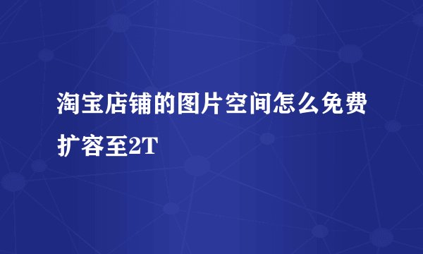 淘宝店铺的图片空间怎么免费扩容至2T