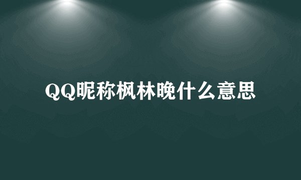 QQ昵称枫林晚什么意思