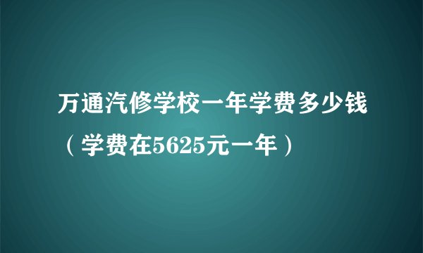 万通汽修学校一年学费多少钱（学费在5625元一年）