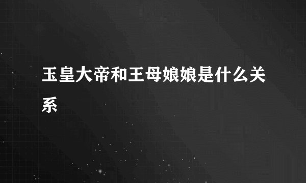 玉皇大帝和王母娘娘是什么关系