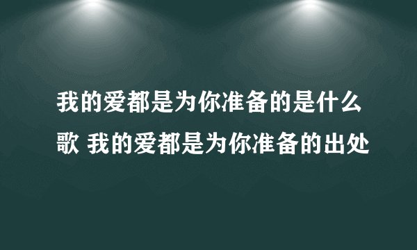 我的爱都是为你准备的是什么歌 我的爱都是为你准备的出处