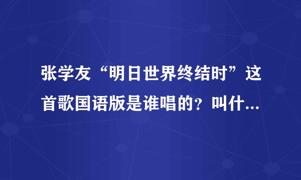 张学友“明日世界终结时”这首歌国语版是谁唱的？叫什么歌名？找了N久了，谢谢帮忙！