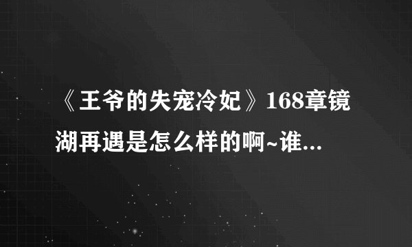 《王爷的失宠冷妃》168章镜湖再遇是怎么样的啊~谁能告诉我啊~为什么我感觉我看的不完整呢···谢谢了~