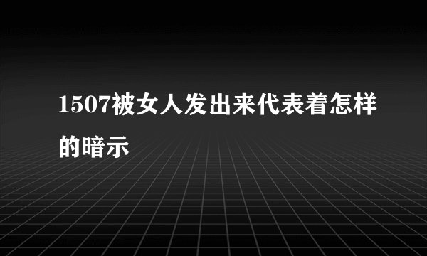 1507被女人发出来代表着怎样的暗示