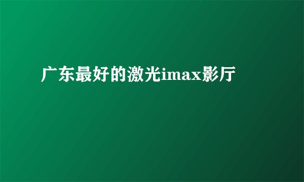 广东最好的激光imax影厅