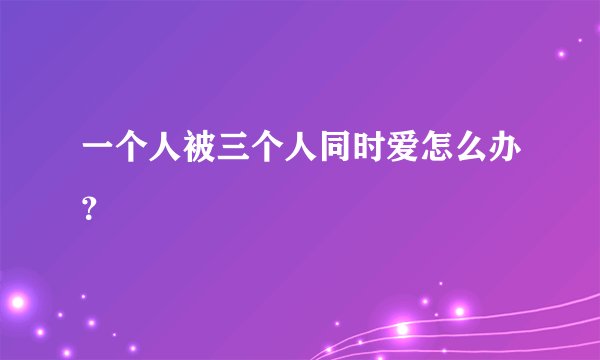 一个人被三个人同时爱怎么办？