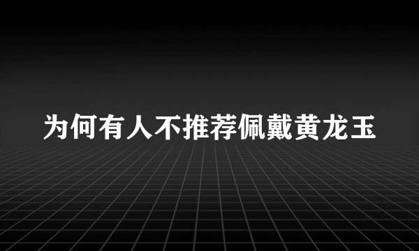 为何有人不推荐佩戴黄龙玉