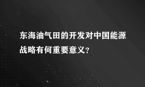 东海油气田的开发对中国能源战略有何重要意义？