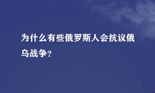 为什么有些俄罗斯人会抗议俄乌战争？