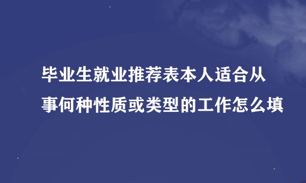 毕业生就业推荐表本人适合从事何种性质或类型的工作怎么填