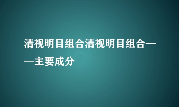 清视明目组合清视明目组合——主要成分