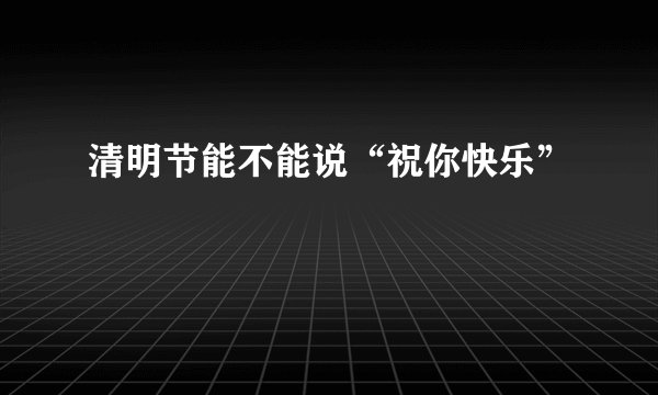 清明节能不能说“祝你快乐”