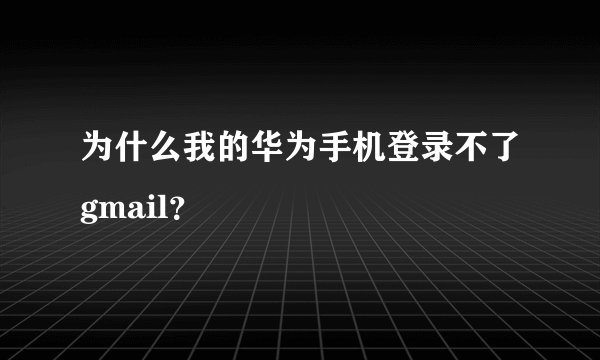 为什么我的华为手机登录不了gmail？