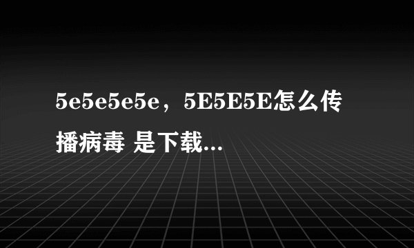 5e5e5e5e，5E5E5E怎么传播病毒 是下载他的播放器还是什么