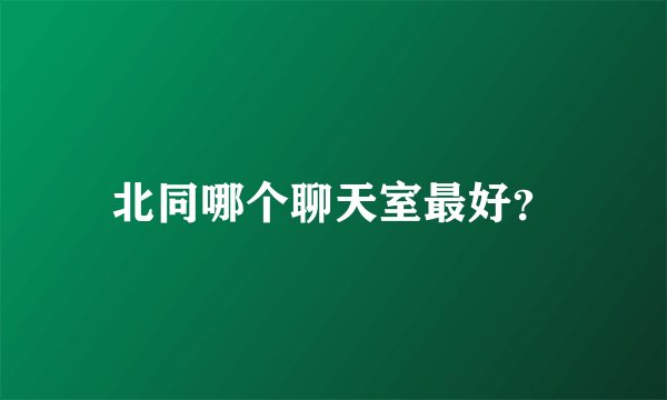 北同哪个聊天室最好？