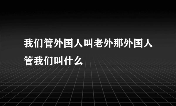 我们管外国人叫老外那外国人管我们叫什么