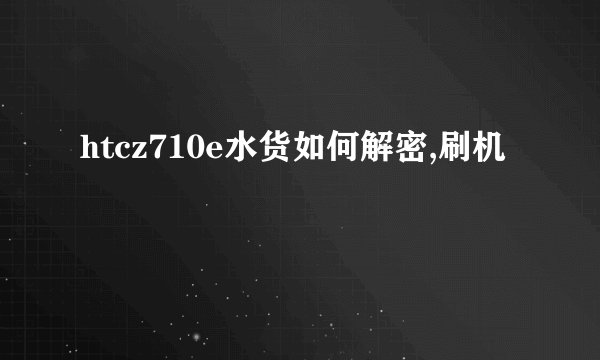 htcz710e水货如何解密,刷机