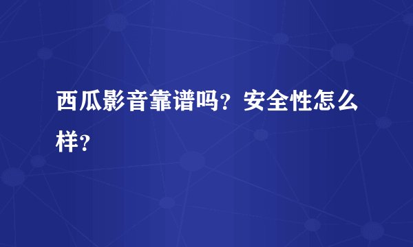 西瓜影音靠谱吗？安全性怎么样？