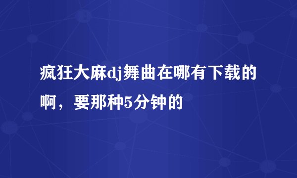 疯狂大麻dj舞曲在哪有下载的啊，要那种5分钟的