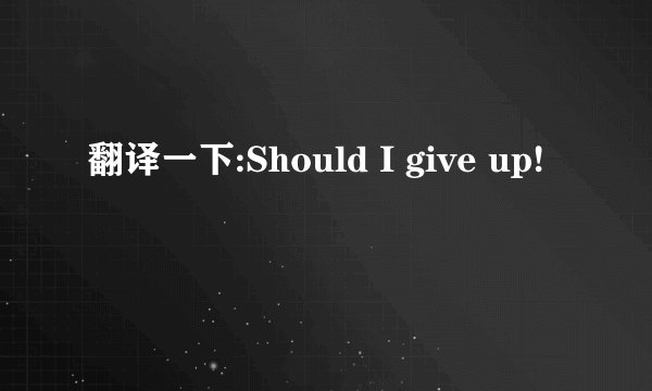 翻译一下:Should I give up!