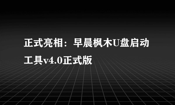 正式亮相：早晨枫木U盘启动工具v4.0正式版
