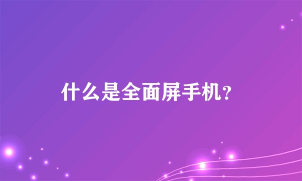 什么是全面屏手机？