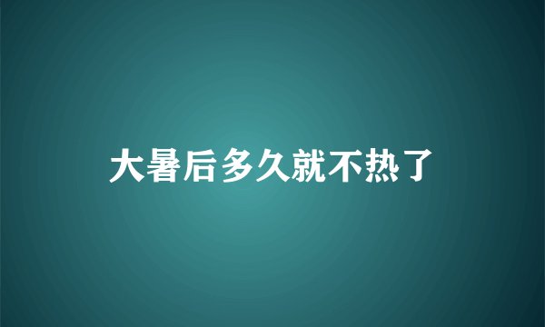 大暑后多久就不热了
