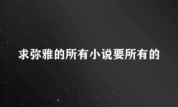 求弥雅的所有小说要所有的