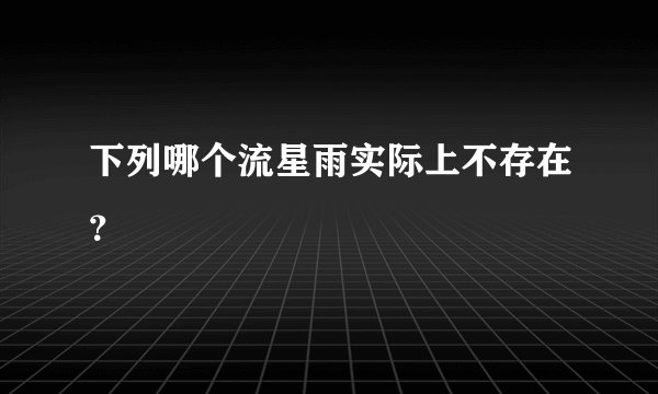 下列哪个流星雨实际上不存在？