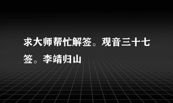 求大师帮忙解签。观音三十七签。李靖归山