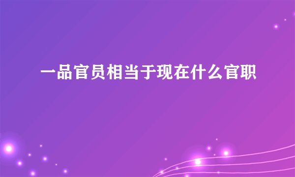 一品官员相当于现在什么官职
